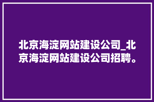 北京海淀网站建设公司_北京海淀网站建设公司招聘。