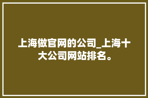 上海做官网的公司_上海十大公司网站排名。 网站建设公司 上海做官网的公司_上海十大公司网站排名。 上海做官网的公司_上海十大公司网站排名。 网站建设公司