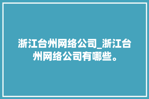 浙江台州网络公司_浙江台州网络公司有哪些。 浙江台州网络公司_浙江台州网络公司有哪些。 网站建设公司
