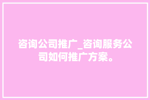 咨询公司推广_咨询服务公司如何推广方案。