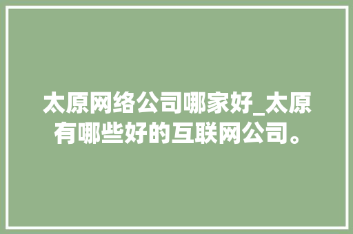 太原网络公司哪家好_太原有哪些好的互联网公司。 太原网络公司哪家好_太原有哪些好的互联网公司。 网站建设公司