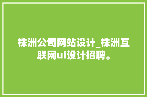 株洲公司网站设计_株洲互联网ui设计招聘。