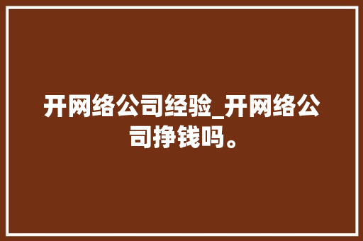 开网络公司经验_开网络公司挣钱吗。 开网络公司经验_开网络公司挣钱吗。 网站建设公司