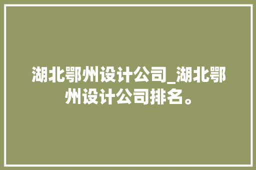 湖北鄂州设计公司_湖北鄂州设计公司排名。 网站建设公司 湖北鄂州设计公司_湖北鄂州设计公司排名。 湖北鄂州设计公司_湖北鄂州设计公司排名。 网站建设公司