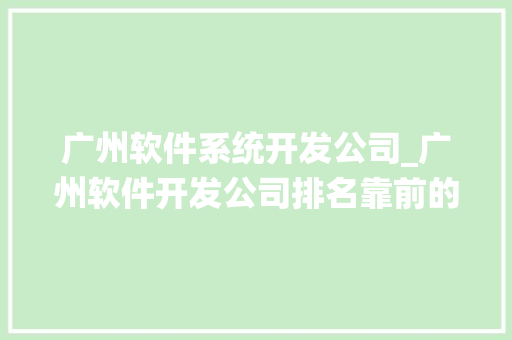 广州软件系统开发公司_广州软件开发公司排名靠前的有哪些。 广州软件系统开发公司_广州软件开发公司排名靠前的有哪些。 网站建设公司