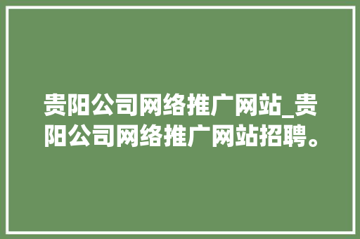 贵阳公司网络推广网站_贵阳公司网络推广网站招聘。