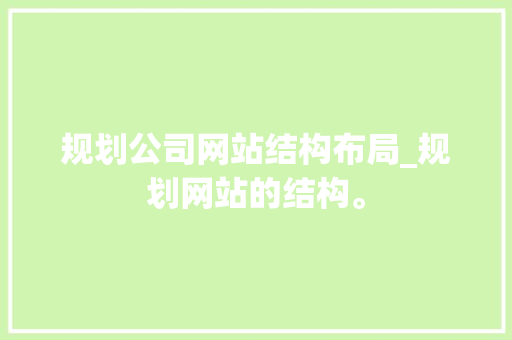 规划公司网站结构布局_规划网站的结构。 规划公司网站结构布局_规划网站的结构。 网站建设公司