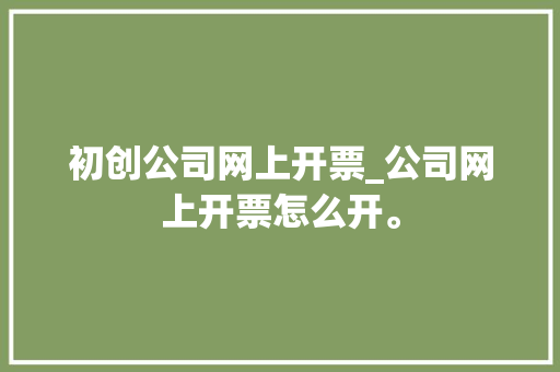 初创公司网上开票_公司网上开票怎么开。