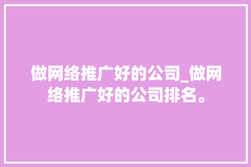 做网络推广好的公司_做网络推广好的公司排名。