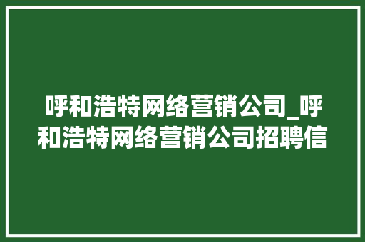 呼和浩特网络营销公司_呼和浩特网络营销公司招聘信息。