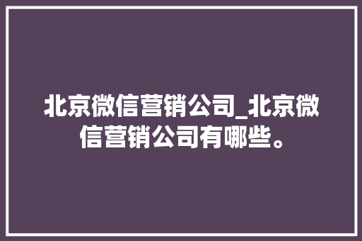 北京微信营销公司_北京微信营销公司有哪些。