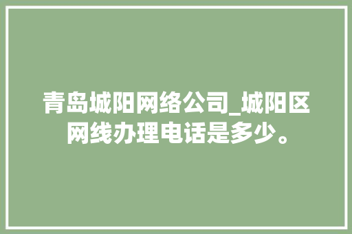 青岛城阳网络公司_城阳区网线办理电话是多少。 青岛城阳网络公司_城阳区网线办理电话是多少。 网站建设公司