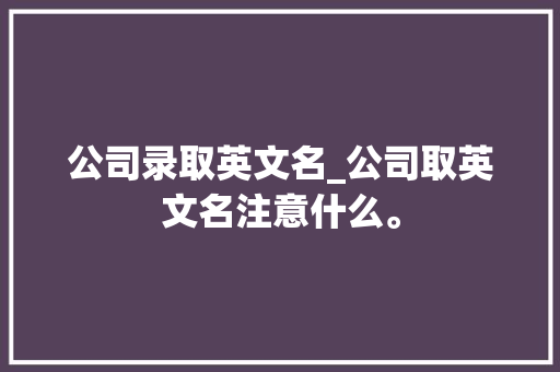 公司录取英文名_公司取英文名注意什么。 公司录取英文名_公司取英文名注意什么。 网站建设公司