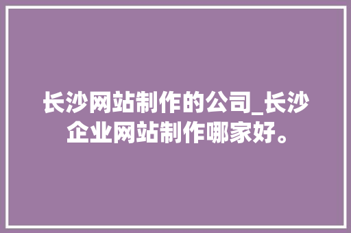 长沙网站制作的公司_长沙企业网站制作哪家好。 长沙网站制作的公司_长沙企业网站制作哪家好。 网站建设公司