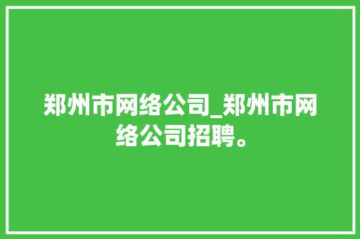郑州市网络公司_郑州市网络公司招聘。