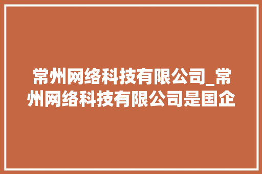 常州网络科技有限公司_常州网络科技有限公司是国企吗。 常州网络科技有限公司_常州网络科技有限公司是国企吗。 网站建设公司