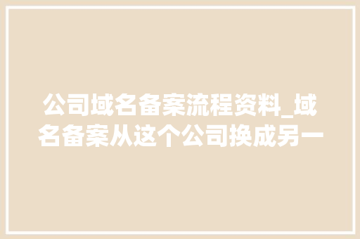 公司域名备案流程资料_域名备案从这个公司换成另一个公司。 网站建设公司 公司域名备案流程资料_域名备案从这个公司换成另一个公司。 公司域名备案流程资料_域名备案从这个公司换成另一个公司。 网站建设公司
