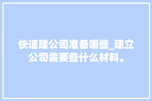 快速建公司准备哪些_建立公司需要些什么材料。