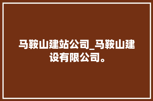 马鞍山建站公司_马鞍山建设有限公司。