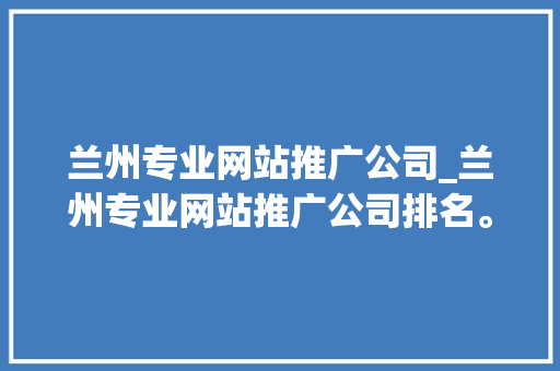兰州专业网站推广公司_兰州专业网站推广公司排名。 兰州专业网站推广公司_兰州专业网站推广公司排名。 网站建设公司