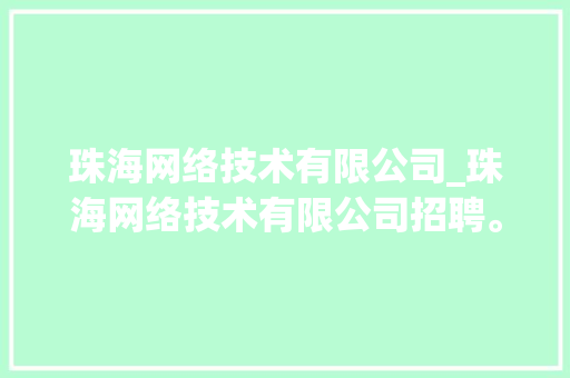 珠海网络技术有限公司_珠海网络技术有限公司招聘。 珠海网络技术有限公司_珠海网络技术有限公司招聘。 网站建设公司