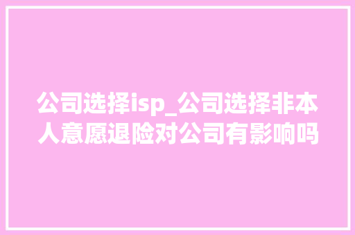 公司选择isp_公司选择非本人意愿退险对公司有影响吗。 公司选择isp_公司选择非本人意愿退险对公司有影响吗。 网站建设公司