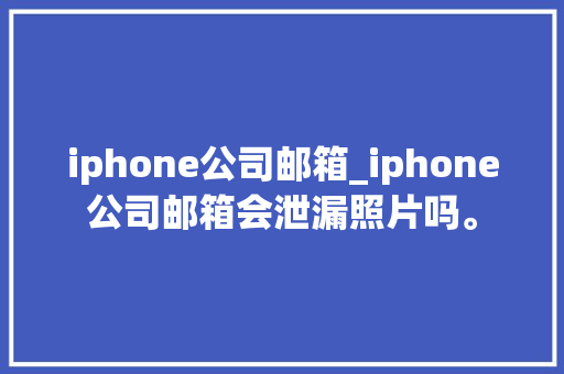 iphone公司邮箱_iphone公司邮箱会泄漏照片吗。 iphone公司邮箱_iphone公司邮箱会泄漏照片吗。 网站建设公司