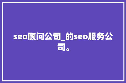 seo顾问公司_的seo服务公司。 seo顾问公司_的seo服务公司。 网站建设公司