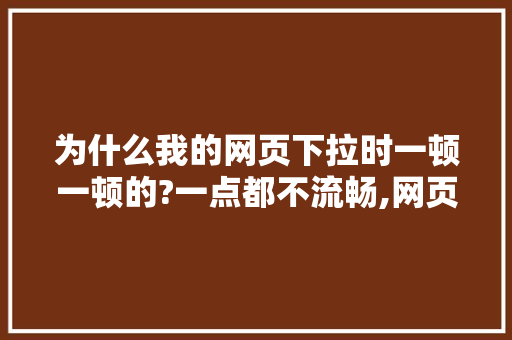 为什么我的网页下拉时一顿一顿的?一点都不流畅,网页为什么下拉菜单不显示。