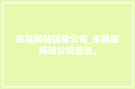 东莞网站运营公司_东莞做网站公司首选。 东莞网站运营公司_东莞做网站公司首选。 网站建设公司