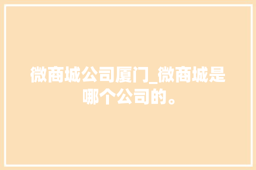 微商城公司厦门_微商城是哪个公司的。