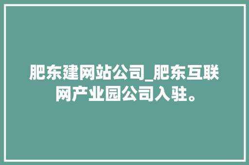 肥东建网站公司_肥东互联网产业园公司入驻。
