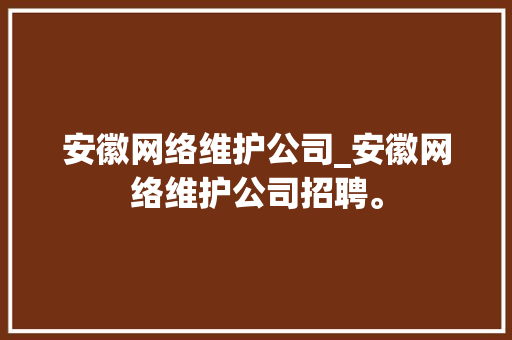 安徽网络维护公司_安徽网络维护公司招聘。