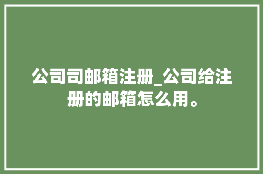 公司司邮箱注册_公司给注册的邮箱怎么用。