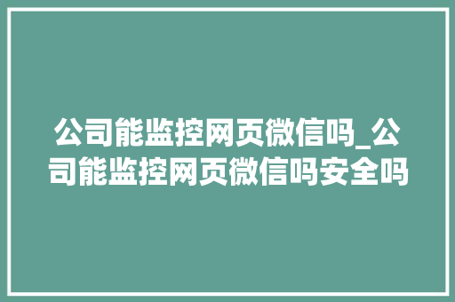 公司能监控网页微信吗_公司能监控网页微信吗安全吗。 公司能监控网页微信吗_公司能监控网页微信吗安全吗。 网站建设公司