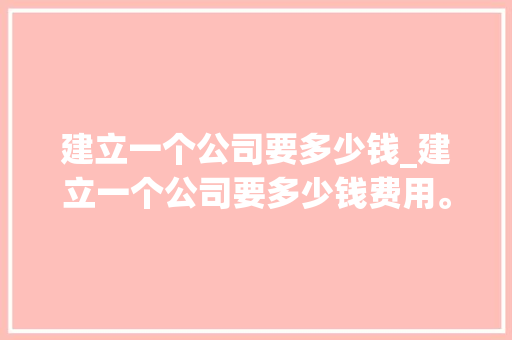 建立一个公司要多少钱_建立一个公司要多少钱费用。