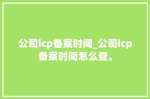 公司icp备案时间_公司icp备案时间怎么查。