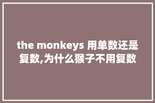 the monkeys 用单数还是复数,为什么猴子不用复数。