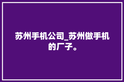 苏州手机公司_苏州做手机的厂子。 苏州手机公司_苏州做手机的厂子。 网站建设公司