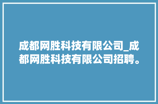 成都网胜科技有限公司_成都网胜科技有限公司招聘。 成都网胜科技有限公司_成都网胜科技有限公司招聘。 网站建设公司