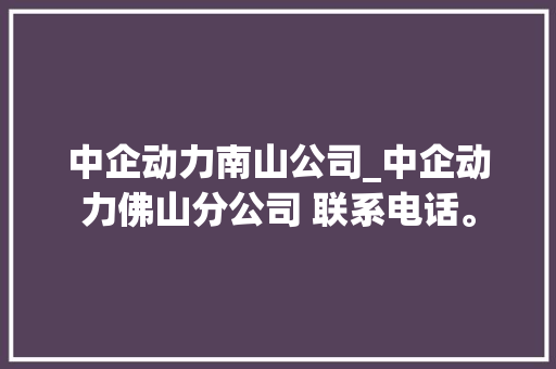 中企动力南山公司_中企动力佛山分公司 联系电话。