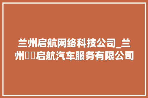 兰州启航网络科技公司_兰州犇犇启航汽车服务有限公司。 兰州启航网络科技公司_兰州犇犇启航汽车服务有限公司。 网站建设公司