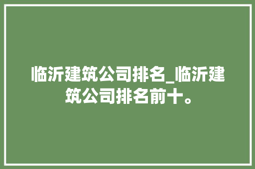 临沂建筑公司排名_临沂建筑公司排名前十。 临沂建筑公司排名_临沂建筑公司排名前十。 网站建设公司