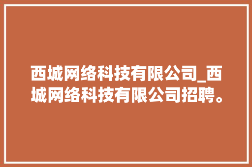 西城网络科技有限公司_西城网络科技有限公司招聘。 网站建设公司 西城网络科技有限公司_西城网络科技有限公司招聘。 西城网络科技有限公司_西城网络科技有限公司招聘。 网站建设公司