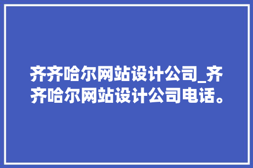 齐齐哈尔网站设计公司_齐齐哈尔网站设计公司电话。 网站建设公司 齐齐哈尔网站设计公司_齐齐哈尔网站设计公司电话。 齐齐哈尔网站设计公司_齐齐哈尔网站设计公司电话。 网站建设公司