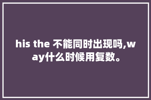 his the 不能同时出现吗,way什么时候用复数。 his the 不能同时出现吗,way什么时候用复数。 必应SEO