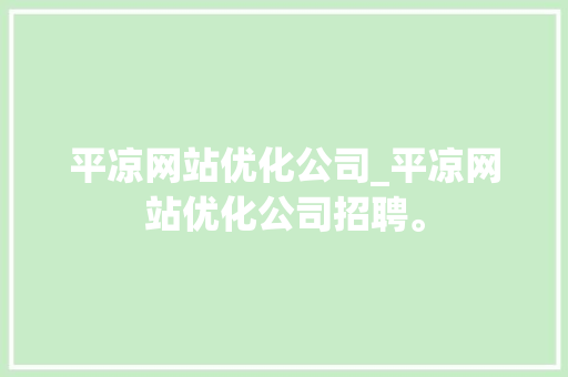 平凉网站优化公司_平凉网站优化公司招聘。 平凉网站优化公司_平凉网站优化公司招聘。 网站建设公司