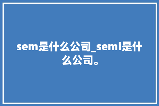 sem是什么公司_semi是什么公司。 网站建设公司 sem是什么公司_semi是什么公司。 sem是什么公司_semi是什么公司。 网站建设公司