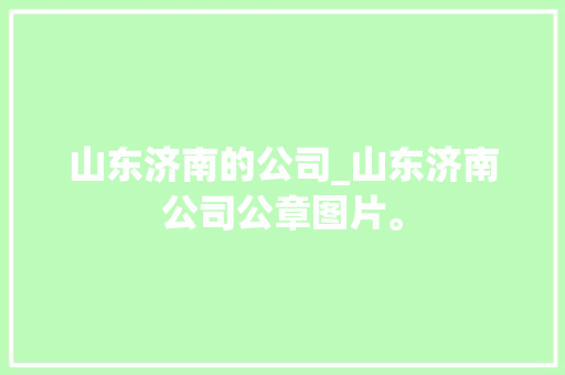 山东济南的公司_山东济南公司公章图片。 网站建设公司 山东济南的公司_山东济南公司公章图片。 山东济南的公司_山东济南公司公章图片。 网站建设公司