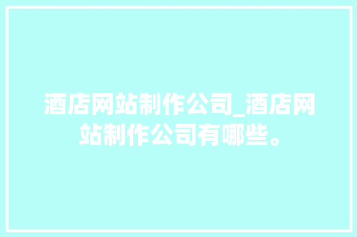 酒店网站制作公司_酒店网站制作公司有哪些。